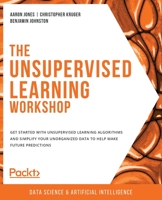 The Unsupervised Learning Workshop : Get Started with Unsupervised Learning Algorithms and Simplify Your Unorganized Data to Help Make Future Predictions 1800200706 Book Cover