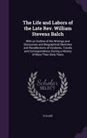 The Life and Labors of the Late Rev. William Stevens Balch: With an Outline of His Writings and Discourses and Biographical Sketches and Recollections 1358383871 Book Cover