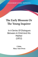 The Early Blossom Or The Young Inquirer: In A Series Of Dialogues Between A Child And His Mother 1146683286 Book Cover