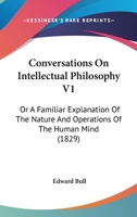 Conversations On Intellectual Philosophy V1: Or A Familiar Explanation Of The Nature And Operations Of The Human Mind 0548717338 Book Cover