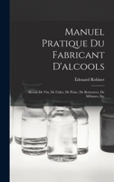 Manuel Pratique Du Fabricant D'alcools: Alcools De Vin, De Cidre, De Poire, De Betteraves, De Mélasses, Etc 1017005907 Book Cover