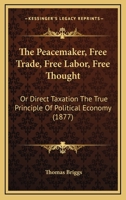 The Peacemaker, Free Trade, Free Labor, Free Thought: Or Direct Taxation The True Principle Of Political Economy 1120913373 Book Cover