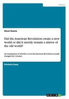 Did the American Revolution create a new world or did it merely remain a mirror of the old world?: An examination of whether or not the American Revolution actually changed the Colonies 3656060509 Book Cover