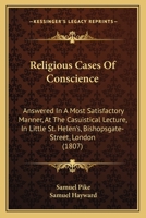 Religious Cases Of Conscience: Answered In A Most Satisfactory Manner, At The Casuistical Lecture, In Little St. Helen's, Bishopsgate-Street, London 1164949276 Book Cover