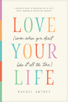 Love Your Life (Even When You Don’t Like It All the Time): A Realistic Guide to Unlocking Joy in Life’s Messy, Mundane, and Magnificent Moments B0DJY765XF Book Cover