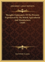 Thoughts Explanatory Of The Pressure Experienced By The British Agriculturist And Manufacturer 1169636292 Book Cover