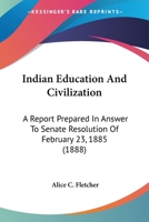 Indian Education and Civilization: A Report Prepared in Answer to Senate Resolution of February 23, 1885 (Classic Reprint) 0548645094 Book Cover