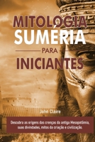 Mitologia Suméria Para Iniciantes: Descubra as origens das crenças da antiga Mesopotâmia, suas divindades, mitos da criação e civilização. B0FTL95LS2 Book Cover