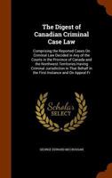The Digest of Canadian Criminal Case Law: Comprising the Reported Cases On Criminal Law Decided in Any of the Courts in the Province of Canada and the Northwest Territories Having Criminal Jurisdictio 1345231237 Book Cover