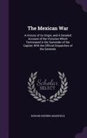 The Mexican War: A History of Its Origin, and a Detailed Account of the Victories Which Terminated in the Surrender of the Capital; With the Official ... of Peace, and Valuable Tables of The... 1429021012 Book Cover