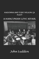 MADONNA AND TONY WILSON: (A PLAY): A MANCUNIAN LOVE AFFAIR B0CV3PPJH1 Book Cover