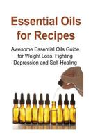 Essential Oils for Recipes: Awesome Essential Oils Guide for Weight Loss, Fighting Depression and Self-Healing: Essential Oils, Essential Oils Recipes, Essential Oils Guide, Essential Oils Books, Esse 1533575118 Book Cover