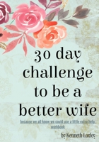 30 Day Challenge To Be A Better Wife: because we all know we could use a little extra help, workbook B084DHD14H Book Cover