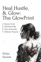 Heal, Hustle, & Glow: The GlowPrint: Expose Scars, Heal Internally, Glow Externally, Embrace Purpose B0BYGY7QFJ Book Cover