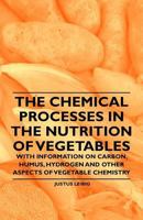 The Chemical Processes in the Nutrition of Vegetables - With Information on Carbon, Humus, Hydrogen and Other Aspects of Vegetable Chemistry 1446531554 Book Cover