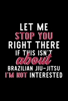 Let Me Stop You Right There If This Isn't About Brazilian Jiu-Jitsu I'm Not Interested: Notebook for Brazilian Jiu-Jitsu Lover Great Christmas & Birthday Gift Idea for Brazilian Jiu-Jitsu Fan Brazilia 1704345413 Book Cover
