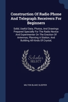 Construction Of Radio Phone And Telegraph Receivers For Beginners: Solid, Useful Data, Photos, And Drawings Prepared Specially For The Radio Novice ... A Station, And Building All Kinds Of Crystal, 1377138372 Book Cover