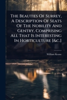 The Beauties Of Surrey, A Description Of Seats Of The Nobility And Gentry, Comprising All That Is Interesting In Horticulture [&c.] 1024491889 Book Cover