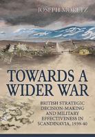 Towards a Wider War: British Strategic Decision-Making and Military Effectiveness in Scandinavia, 1939-40 1911096362 Book Cover