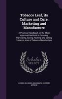 Tobacco Leaf, Its Culture and Cure, Marketing and Manufacture: A Practical Handbook on the Most Approved Methods in Growing, Harvesting, Curing, Packing and Selling Tobacco, Also of Tabacco Manufactur 0548649014 Book Cover
