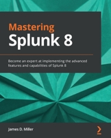 Mastering Splunk 8: Become an expert at implementing the advanced features and capabilities of Splunk 8 1838987487 Book Cover
