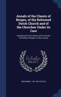 Annals of the Classis of Bergen, of the Reformed Dutch Church and of the churches under its care: Including the civil history of the ancient township of Bergen, in New Jersey (A Heritage classic) 1019219777 Book Cover
