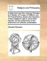 A letter from the Rev Charles Plowden to C Butler, W Cruise, H Clifford, and W Throckmorton, Esqrs and reporters of the Cisalpine Club In which their ... of the instrument of Catholic protestation 1171406282 Book Cover