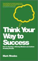 Think Your Way to Success: How to Develop a Winning Mindset and Achieve Amazing Results 0857083155 Book Cover