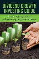 Dividend Growth Investing Guide: Guide On Achieving Financial Independence By Living Below Your Means: Basic Elements Of Stock Value B099179VJT Book Cover