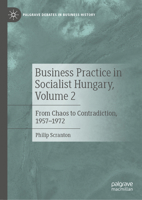 Business Practice in Socialist Hungary, Volume 2: From Chaos to Contradiction, 1957-1972 (Palgrave Debates in Business History) 3031239318 Book Cover