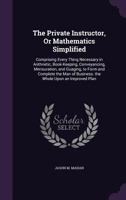 The Private Instructor, or Mathematics Simplified: Comprising Every Thing Necessary in Arithnetic, Book-Keeping, Conveyancing, Mensuration, and Guaging, to Form and Complete the Man of Business. the W 1358468052 Book Cover