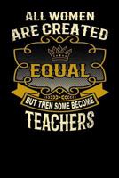 All Women Are Created Equal But Then Some Become Teachers: Funny 6x9 Teacher Notebook 1795149418 Book Cover