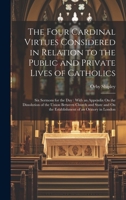 The Four Cardinal Virtues Considered in Relation to the Public and Private Lives of Catholics: Six Sermons for the Day: With an Appendix On the ... On the Establishment of an Oratory in London 1020733284 Book Cover