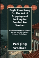 Eagle Claw Kung Fu: The Art of Gripping and Locking for Combat For Seniors: A Guide to Advanced History, Forms, and Qin Na Self-Defense Techniques B0FR3RHPX5 Book Cover