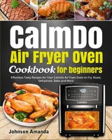 CalmDo Air Fryer Oven Cookbook for beginners: Effortless Tasty Recipes for Your Calmdo Air Fryer Oven to Fry, Roast, Dehydrate, Bake and More B08R6881G5 Book Cover