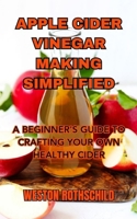 APPLE CIDER VINEGAR MAKING SIMPLIFIED: A BEGINNER'S GUIDE TO CRAFTING YOUR OWN HEALTHY CIDER B0CCBRD6XD Book Cover