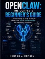 OPENCLAW: THE COMPLETE BEGINNER'S GUIDE: Your Personal AI Assistant, The Step-by-Step Journey to Going From Zero to Fully Automated B0H1WZGYWT Book Cover