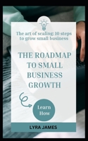 The Roadmap to Small Business Growth: The art of scaling: 10 steps to grow a small business B0CCCPJJD2 Book Cover