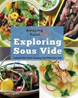 Amazing Food Made Easy: Exploring Sous Vide: Consistently Create Amazing Food With Sous Vide 1945185112 Book Cover