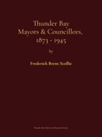 Thunder Bay mayors & councillors, 1873-1945: Including Port Arthur and Fort William, Ontario (1884-1945) and their predecessors, the municipalities of ... genealogical dictionary and electoral history 0920119409 Book Cover