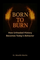 Born to Burn: How Unhealed History Becomes Today's Behavior 1257858165 Book Cover