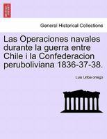 Las Operaciones navales durante la guerra entre Chile i la Confederacion peruboliviana 1836-37-38. 1241470596 Book Cover
