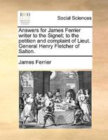 Answers for James Ferrier writer to the Signet; to the petition and complaint of Lieut. General Henry Fletcher of Salton. 1140981145 Book Cover