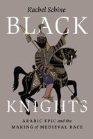 Black Knights: Arabic Epic and the Making of Medieval Race 0226836177 Book Cover