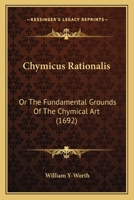 Chymicus Rationalis: Or the Fundamental Grounds of the Chymical Art 1436807263 Book Cover