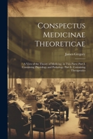 Conspectus Medicinae Theoreticae: A View of the Theory of Medicine; in Two Parts: Part I. Containing Physiology and Pathology. Part Ii. Containing Therapeutics 102163915X Book Cover