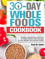 30 Days Whole Foods Cookbook: Healthy and Delicious and Easy to Follow Whole Foods Recipes to Lose Weight and Improve Health 1913982203 Book Cover