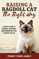 Raising A Ragdoll Cat The Right Way: A Gentle Guide To Training, Grooming, And Bonding With The Ultimate Lap Cat B0FHFYLR1G Book Cover