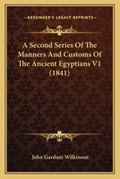 A Second Series of the Manners and Customs of the Ancient Egyptians, Including Their Religion, Agriculture, &C. Derived from a Comparison of the Paintings, Sculptures, and Monuments Still Existing, wi 1164547410 Book Cover