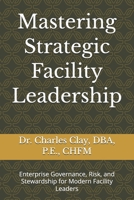 Mastering Strategic Facility Leadership: Enterprise Governance, Risk, and Stewardship for Modern Facility Leaders (Dr. Charles Clay’s Leadership Series) B0GH86S3QG Book Cover